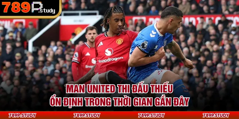 Man United thi đấu thiếu ổn định trong thời gian gần đây